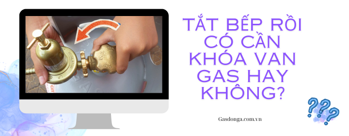 Tắt Bếp Rồi Có Cần Khóa Van Gas Hay Không? 