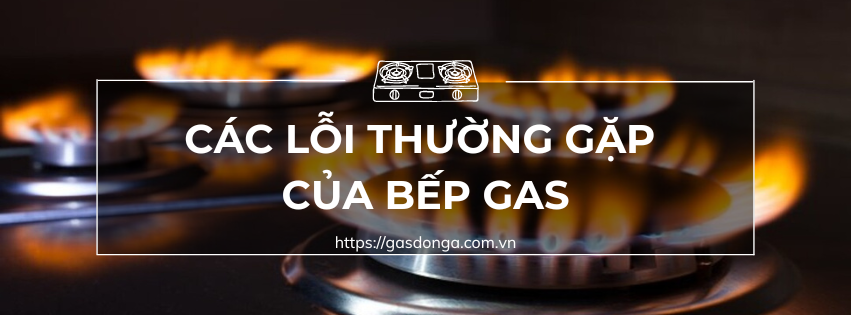 Tổng Hợp Các Lỗi Thường Gặp Của Bếp Gas Và Cách Khắc Phục