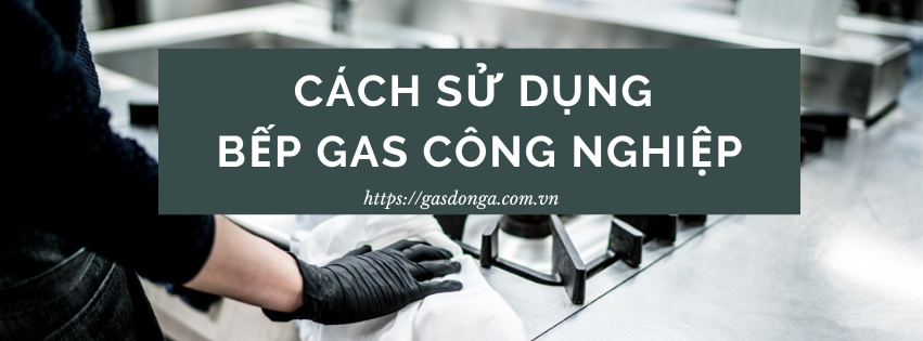 Hướng Dẫn Sử Dụng Bếp Gas Công Nghiệp An Toàn