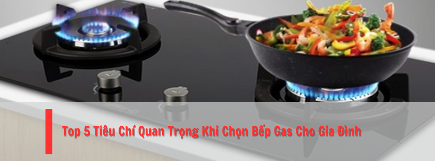 Top 5 Tiêu Chí Quan Trọng Khi Chọn Bếp Gas Cho Gia Đình