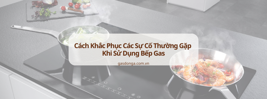 Cách Khắc Phục Các Sự Cố Thường Gặp Khi Sử Dụng Bếp Gas